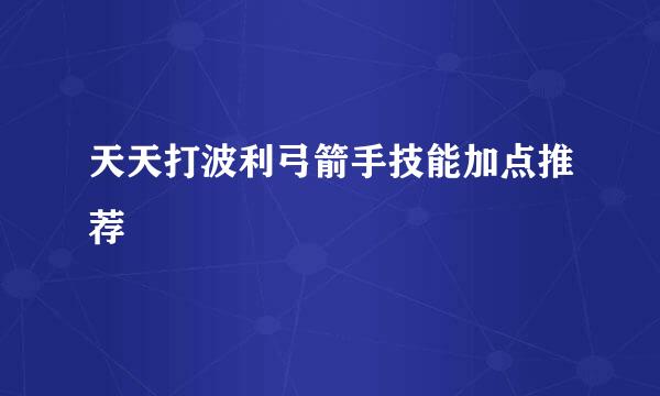 天天打波利弓箭手技能加点推荐