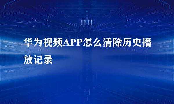 华为视频APP怎么清除历史播放记录