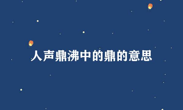 人声鼎沸中的鼎的意思