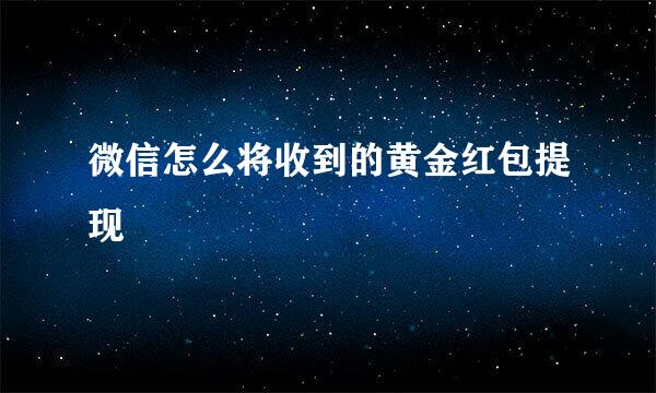 微信怎么将收到的黄金红包提现