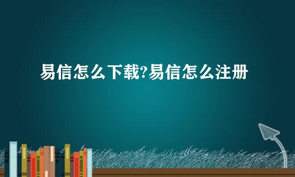 易信怎么下载?易信怎么注册