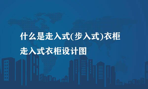 什么是走入式(步入式)衣柜 走入式衣柜设计图