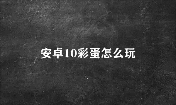 安卓10彩蛋怎么玩