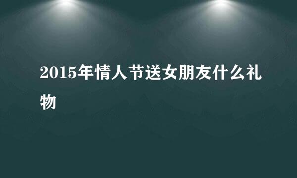2015年情人节送女朋友什么礼物