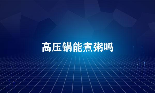 高压锅能煮粥吗