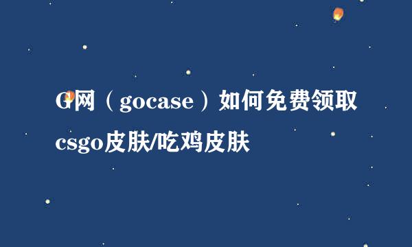 G网（gocase）如何免费领取csgo皮肤/吃鸡皮肤