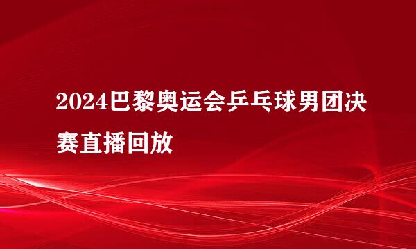 2024巴黎奥运会乒乓球男团决赛直播回放