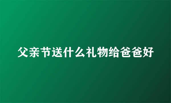 父亲节送什么礼物给爸爸好