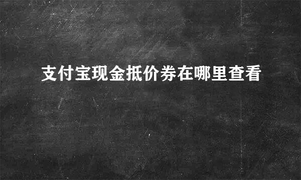 支付宝现金抵价券在哪里查看