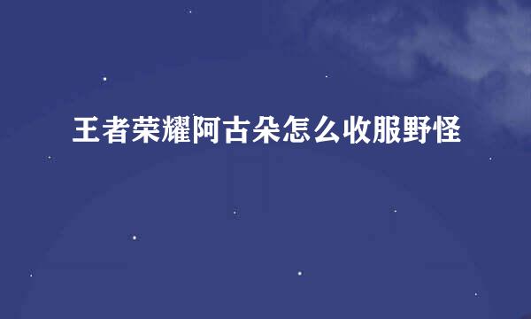 王者荣耀阿古朵怎么收服野怪