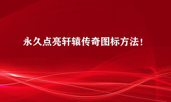 永久点亮轩辕传奇图标方法！
