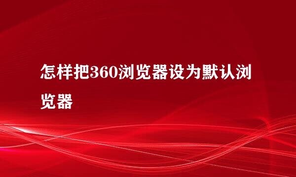 怎样把360浏览器设为默认浏览器