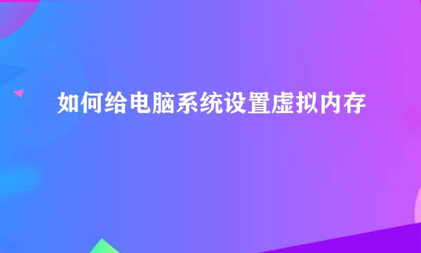 如何给电脑系统设置虚拟内存