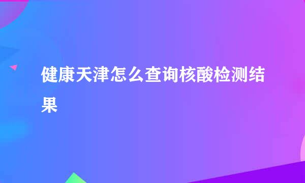 健康天津怎么查询核酸检测结果