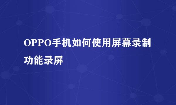 OPPO手机如何使用屏幕录制功能录屏