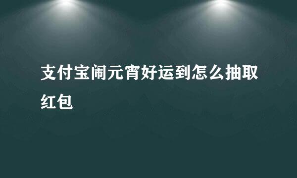 支付宝闹元宵好运到怎么抽取红包