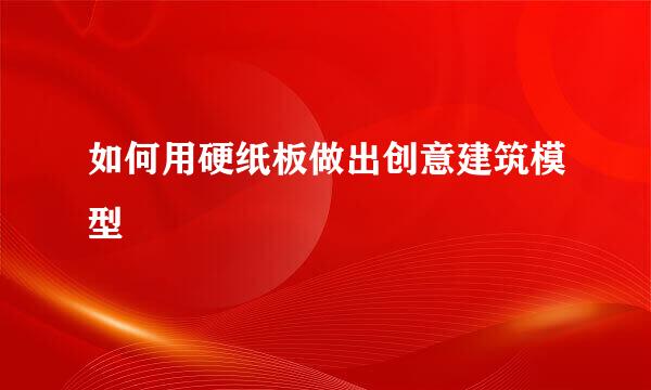 如何用硬纸板做出创意建筑模型