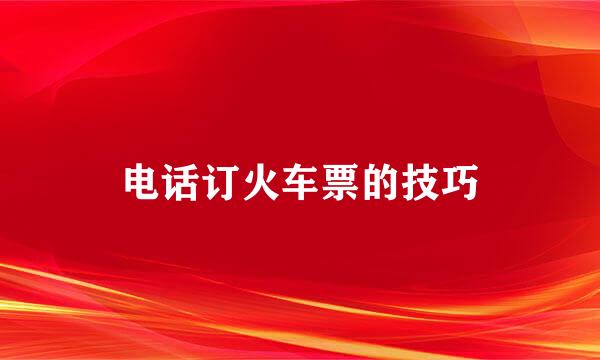 电话订火车票的技巧