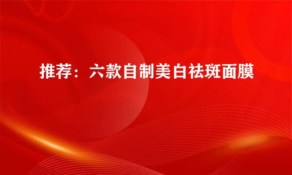 推荐：六款自制美白祛斑面膜