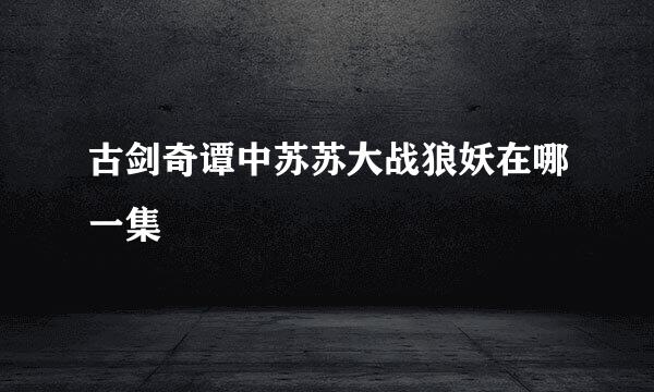 古剑奇谭中苏苏大战狼妖在哪一集