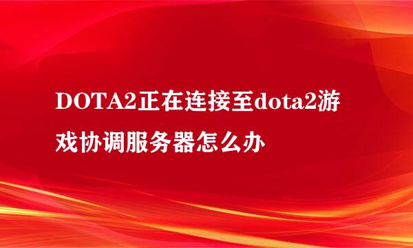 DOTA2正在连接至dota2游戏协调服务器怎么办
