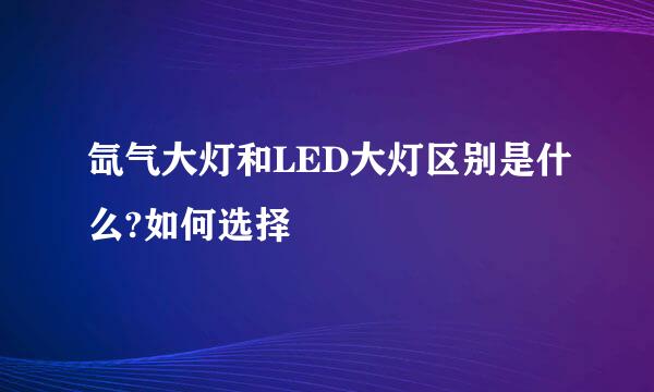 氙气大灯和LED大灯区别是什么?如何选择