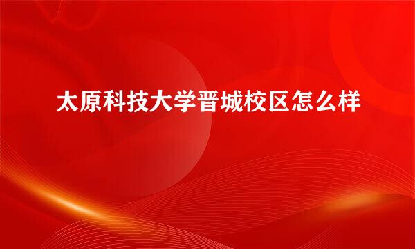 太原科技大学晋城校区怎么样