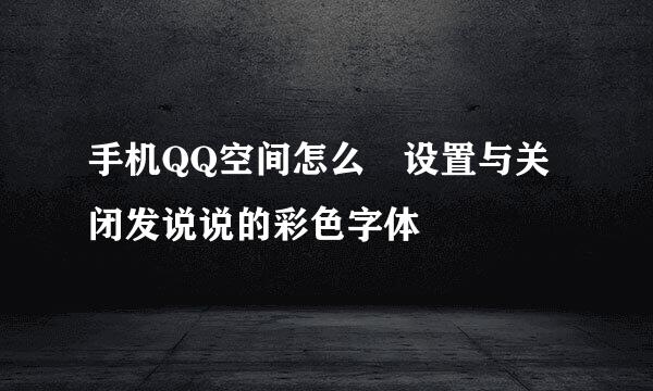 手机QQ空间怎么﻿设置与关闭发说说的彩色字体