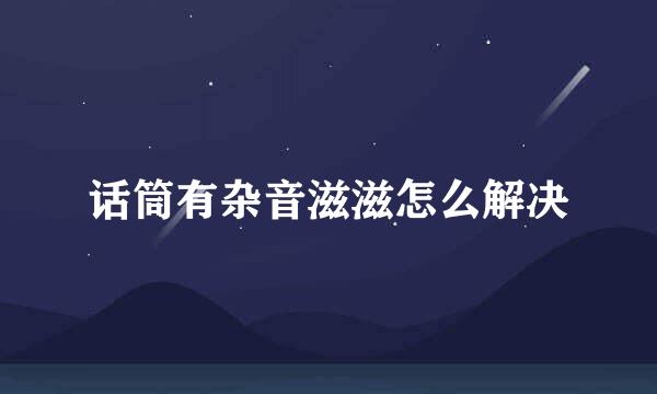 话筒有杂音滋滋怎么解决