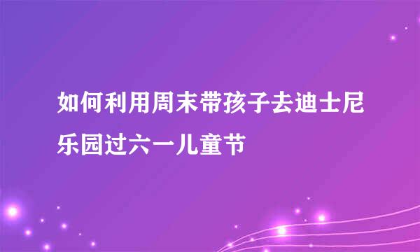如何利用周末带孩子去迪士尼乐园过六一儿童节