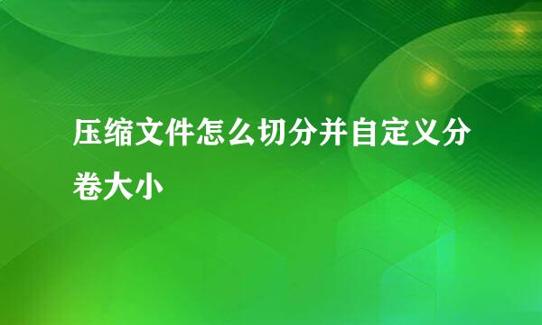 压缩文件怎么切分并自定义分卷大小