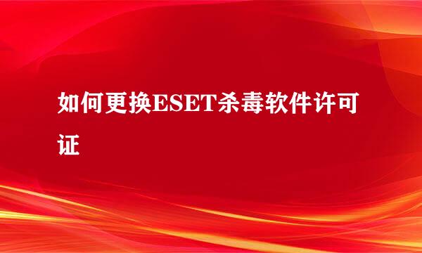 如何更换ESET杀毒软件许可证