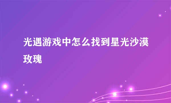 光遇游戏中怎么找到星光沙漠玫瑰