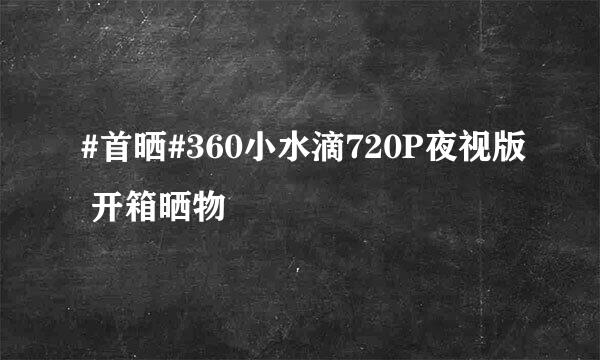 #首晒#360小水滴720P夜视版 开箱晒物