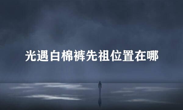 光遇白棉裤先祖位置在哪