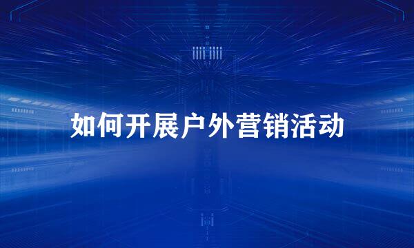 如何开展户外营销活动