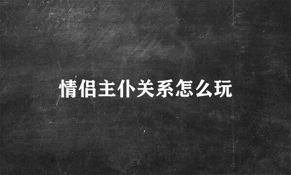 情侣主仆关系怎么玩