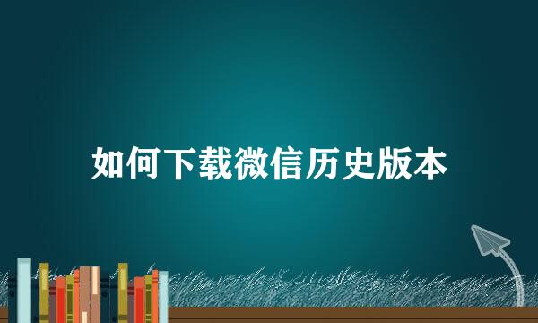 如何下载微信历史版本