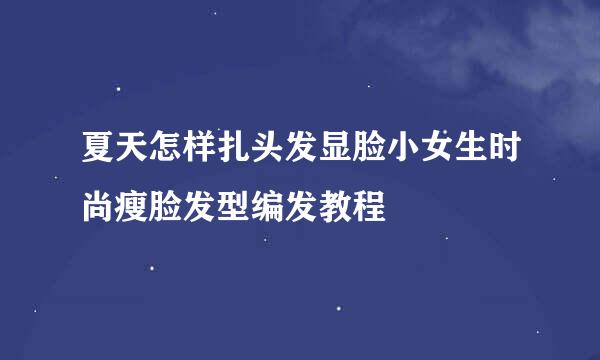 夏天怎样扎头发显脸小女生时尚瘦脸发型编发教程