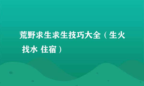 荒野求生求生技巧大全（生火 找水 住宿）