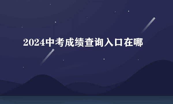 2024中考成绩查询入口在哪