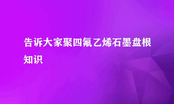 告诉大家聚四氟乙烯石墨盘根知识