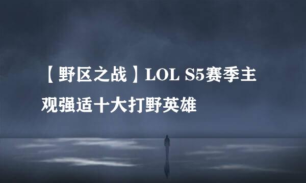 【野区之战】LOL S5赛季主观强适十大打野英雄