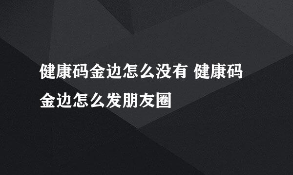 健康码金边怎么没有 健康码金边怎么发朋友圈