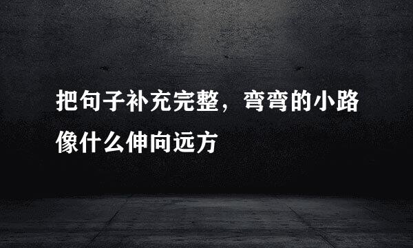 把句子补充完整，弯弯的小路像什么伸向远方