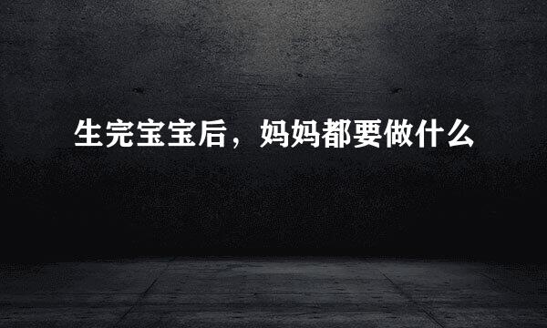 生完宝宝后，妈妈都要做什么