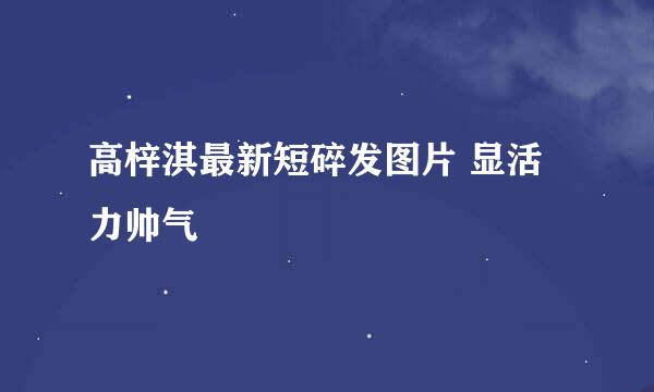 高梓淇最新短碎发图片 显活力帅气