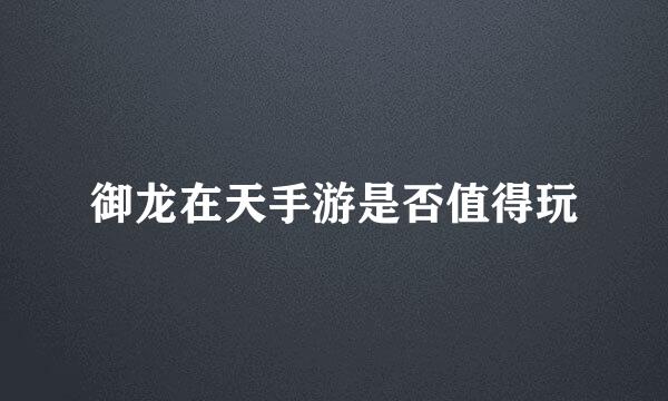御龙在天手游是否值得玩