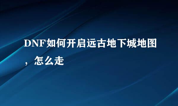 DNF如何开启远古地下城地图，怎么走