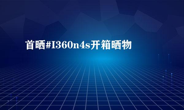 首晒#I360n4s开箱晒物
